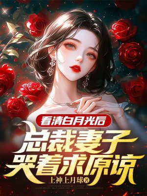 看清白月光后，总裁妻子哭着求原谅By{author}