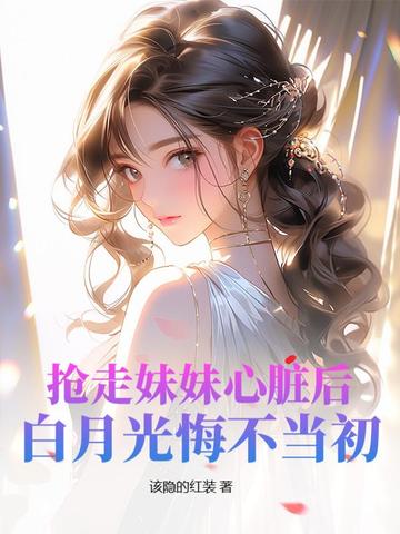 抢走妹妹心脏后，白月光悔不当初 By{author}