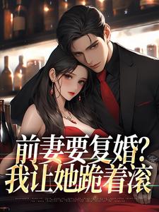 前妻要复婚？我让她跪着滚无错小说