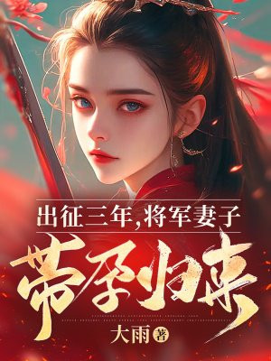 出征三年，将军妻子带孕归来无错小说