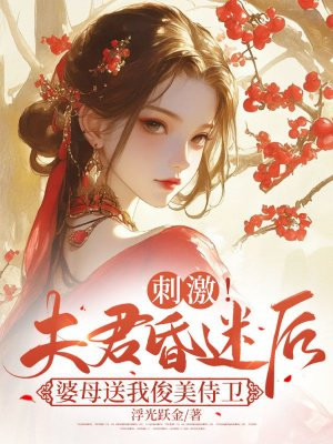 刺激！夫君昏迷后婆母送我俊美侍卫无错小说