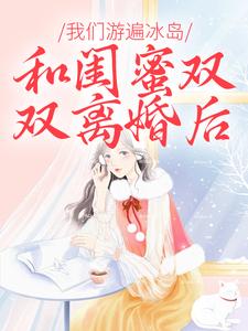 和闺蜜双双离婚后，我们游遍冰岛无错小说